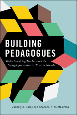 Building Pedagogues: White Practicing Teachers and the Struggle for Antiracist Work in Schools - Zachary A. Casey