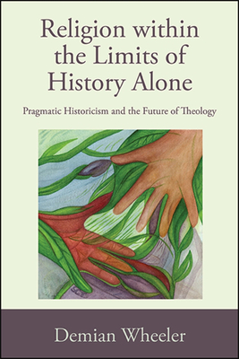 Religion Within the Limits of History Alone: Pragmatic Historicism and the Future of Theology - Demian Wheeler