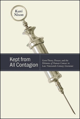 Kept from All Contagion: Germ Theory, Disease, and the Dilemma of Human Contact in Late Nineteenth-Century Literature - Kari Nixon