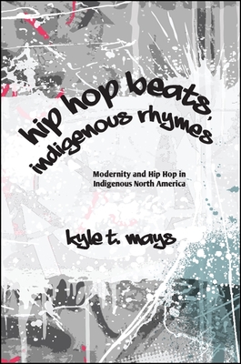 Hip Hop Beats, Indigenous Rhymes: Modernity and Hip Hop in Indigenous North America - Kyle T. Mays