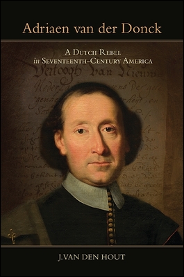 Adriaen Van Der Donck: A Dutch Rebel in Seventeenth-Century America - J. Van Den Hout