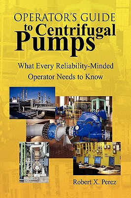 Operator'S Guide to Centrifugal Pumps: What Every Reliability-Minded Operator Needs to Know - Robert X. Perez