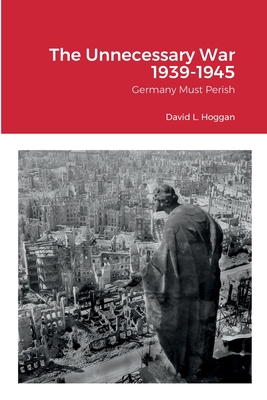 The Unnecessary War 1939-1945: Germany Must Perish - David Hoggan