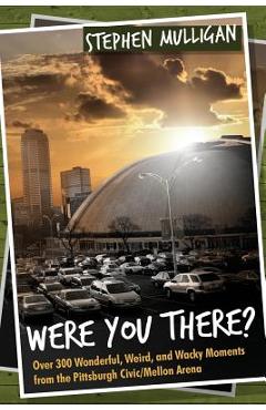 Coperta cărții 'Were You There?: Over 300 Wonderful, Weird, and Wacky Moments from the Pittsburgh Civic/Mellon Arena - Stephen Mulligan'
