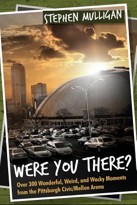 Coperta cărții 'Were You There?: Over 300 Wonderful, Weird, and Wacky Moments from the Pittsburgh Civic/Mellon Arena - Stephen Mulligan'