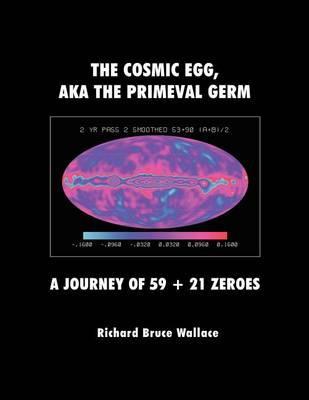 The Cosmic Egg, Aka the Primeval Germ: A Journey of 59 + 21 Zeroes - Richard Bruce Wallace