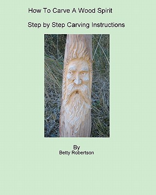 How To Carve A Wood Spirit: Complete Instruction On Carving Tools And Carving The Wood Spirit Beginning To End. - Betty Robertson