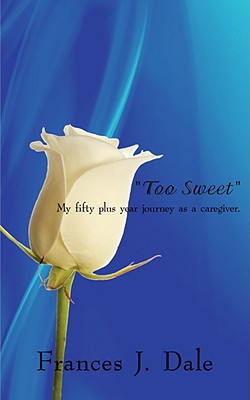 Too Sweet: My fifty plus year journey as a caregiver. - Frances J. Dale