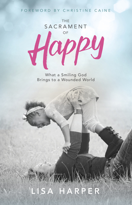 The Sacrament of Happy: What a Smiling God Brings to a Wounded World - Lisa Harper