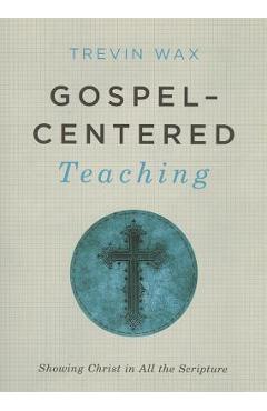 Coperta cărții 'Gospel-Centered Teaching: Showing Christ in All the Scripture - Trevin Wax'