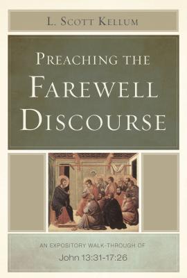 Preaching the Farewell Discourse: An Expository Walk-Through of John 13:31-17:26 - L. Scott Kellum