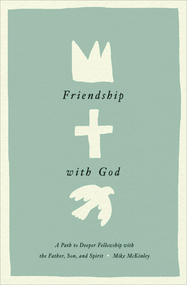 Friendship with God: A Path to Deeper Fellowship with the Father, Son, and Spirit - Mike Mckinley