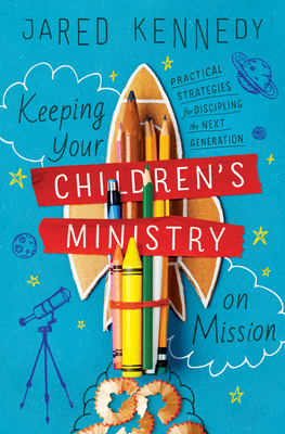 Keeping Your Children's Ministry on Mission: Practical Strategies for Discipling the Next Generation - Jared Kennedy