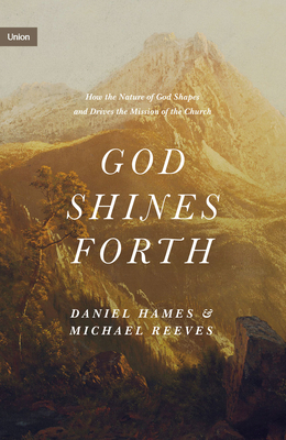 God Shines Forth: How the Nature of God Shapes and Drives the Mission of the Church - Michael Reeves