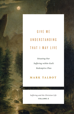 Give Me Understanding That I May Live (Suffering and the Christian Life, Volume 2): Situating Our Suffering Within God's Redemptive Plan - Mark Talbot