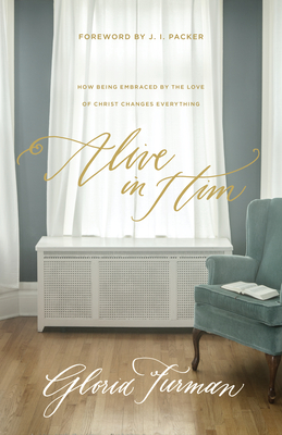Alive in Him: How Being Embraced by the Love of Christ Changes Everything - Gloria Furman