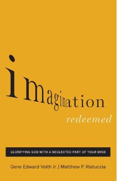 Imagination Redeemed: Glorifying God with a Neglected Part of Your Mind - Gene Edward Veith Jr
