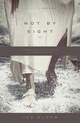 Not by Sight: A Fresh Look at Old Stories of Walking by Faith - Jon Bloom