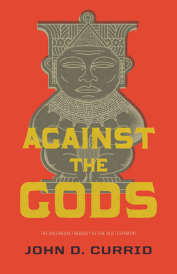 Against the Gods: The Polemical Theology of the Old Testament - John D. Currid
