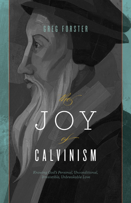 The Joy of Calvinism: Knowing God's Personal, Unconditional, Irresistible, Unbreakable Love - Greg Forster