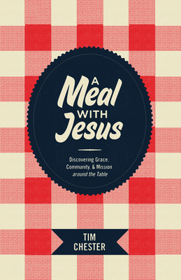 A Meal with Jesus: Discovering Grace, Community, & Mission Around the Table - Tim Chester