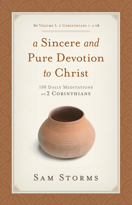 A Sincere and Pure Devotion to Christ (2 Corinthians 1-6), Volume 1: 100 Daily Meditations on 2 Corinthians - Sam Storms
