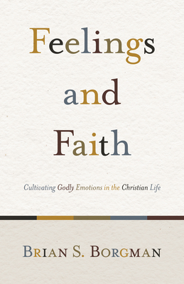 Feelings and Faith: Cultivating Godly Emotions in the Christian Life - Brian S. Borgman
