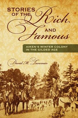 Stories of the Rich and Famous: Aiken's Winter Colony in the Gilded Age - David M. Tavernier