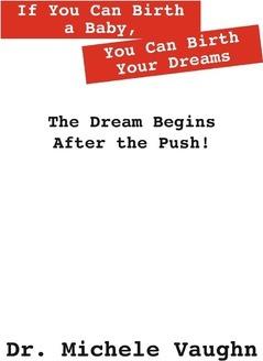If You Can Birth a Baby, You Can Birth Your Dreams: The Dream Begins After the Push! - Michele Vaughn