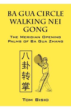 Ba Gua Circle Walking Nei Gong: The Meridian Opening Palms of Ba Gua Zhang - Tom Bisio