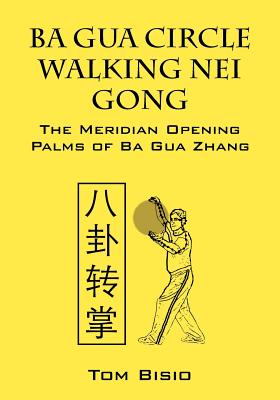 Ba Gua Circle Walking Nei Gong: The Meridian Opening Palms of Ba Gua Zhang - Tom Bisio