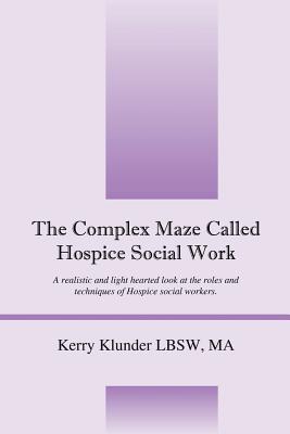 The Complex Maze Called Hospice Social Work: A realistic and light hearted look at the roles and techniques of Hospice social workers - Kerry Klunder Lbsw