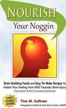 Nourish Your Noggin: Brain-Building Foods & Easy-to-Make Recipes to Hasten Your Healing From Mild Traumatic Brain Injury (Concussion & Post - Tina M. Sullivan