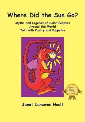 Where Did the Sun Go? Myths and Legends of Solar Eclipses Around the World Told with Poetry and Puppetry - Janet Cameron Hoult