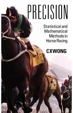 Precision: Statistical and Mathematical Methods in Horse Racing - C. X. Wong