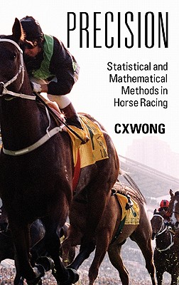 Precision: Statistical and Mathematical Methods in Horse Racing - C. X. Wong