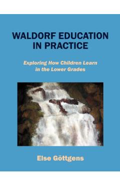 Waldorf Education in Practice: Exploring How Children Learn in the Lower Grades - Else Göttgens