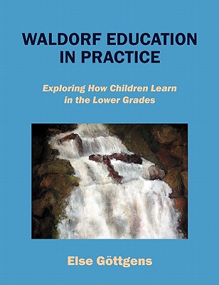 Waldorf Education in Practice: Exploring How Children Learn in the Lower Grades - Else Göttgens