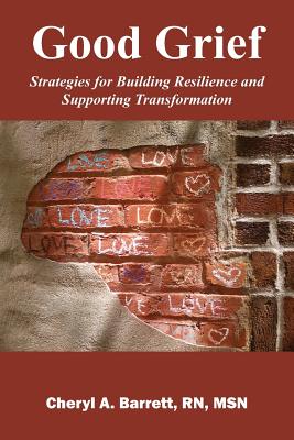 Good Grief: Strategies for Building Resilience and Supporting Transformation - Cheryl A. Barrett Msn