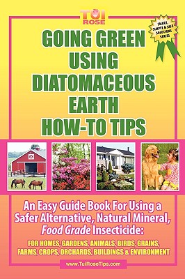 Going Green Using Diatomaceous Earth: How-To Tips: An Easy Guide Book Using a Safer Alternative, Natural Mineral Insecticide: For Homes, Gardens, Anim - Tui Rose