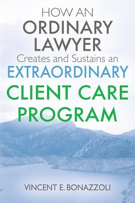 HOW AN ORDINARY LAWYER Creates and Sustains an EXTRAORDINARY CLIENT CARE PROGRAM - Vincent E. Bonazzoli