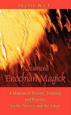 Advanced Enochian Magick: A Manual of Theory, Training, and Practice for the Novice and the Adept - Frater W. I. T.