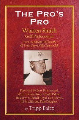 The Pro's Pro: Warren Smith, Golf Professional - Lessons on Life and Golf from the Ol' Pro at Cherry Hills Country Club - Tripp Baltz