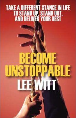 Become Unstoppable: Take a Different Stance in Life to Stand Up, Stand Out, and Deliver Your Best - Lee Witt
