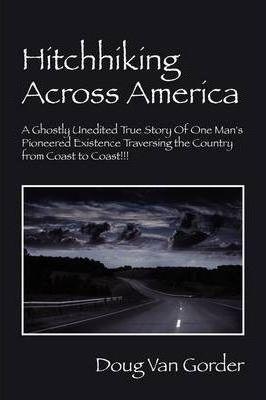 Hitchhiking Across America: A Ghostly Unedited True Story of One Man's Pioneered Existence Traversing the Country from Coast to Coast !!! - Doug Van Gorder
