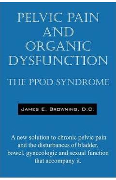 Poza produsului Pelvic Pain and Organic Dysfunction: The Ppod Syndrome - A New Solution to Chronic Pelvic Pain and the Disturbances of Bladder, Bowel, Gynecologic and - James E. Browning Dc