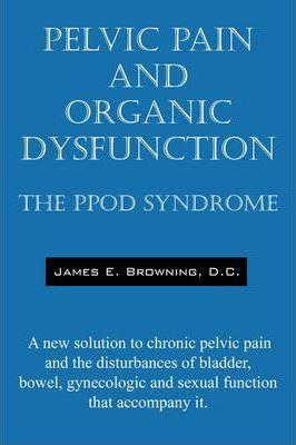 Pelvic Pain and Organic Dysfunction: The Ppod Syndrome - A New Solution to Chronic Pelvic Pain and the Disturbances of Bladder, Bowel, Gynecologic and - James E. Browning Dc