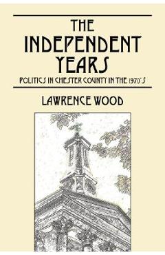 Poza produsului The Independent Years: Politics in Chester County in the 1970's - Lawrence E. Wood