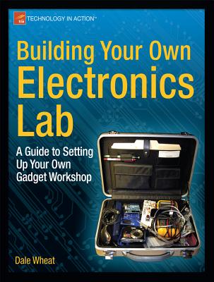 Building Your Own Electronics Lab: A Guide to Setting Up Your Own Gadget Workshop - Dale Wheat