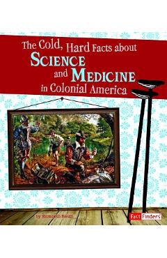 Coperta cărții 'The Cold, Hard Facts about Science and Medicine in Colonial America - Elizabeth Raum'